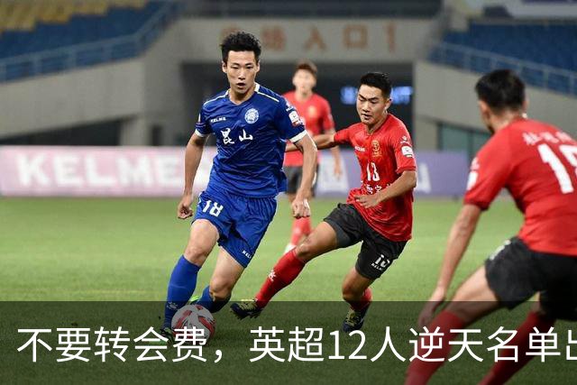 不要转会费，英超12人逆天名单出炉，全是世界级球星遭俱乐部疯抢