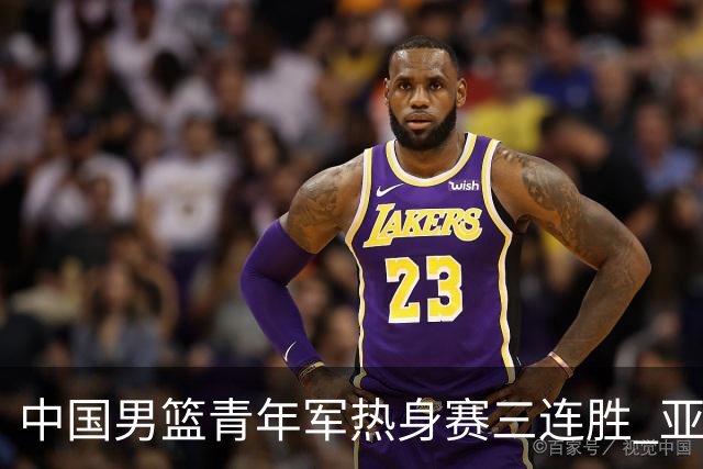 中国男篮青年军热身赛三连胜 亚洲杯征程机遇挑战并存