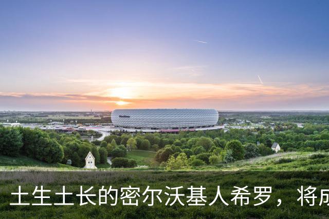 土生土长的密尔沃基人希罗，将成为雄鹿新时代的核心人物