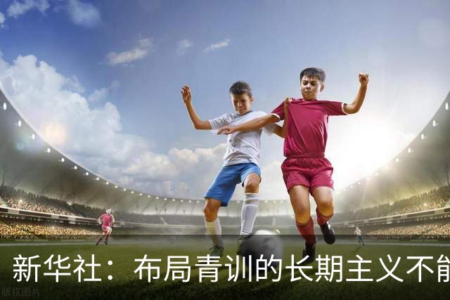 新华社：布局青训的长期主义不能变 计划不变终能夺冠