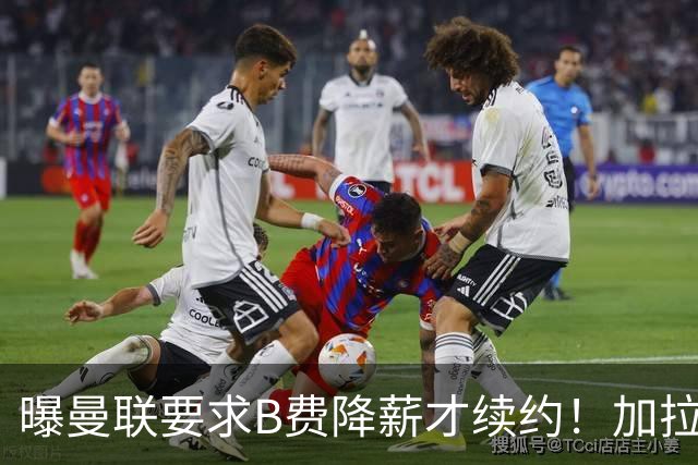 曝曼联要求B费降薪才续约！加拉塔萨雷欲6500万抢人，幕后真相揭秘